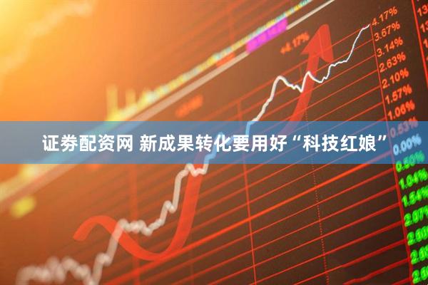 证劵配资网 新成果转化要用好“科技红娘”