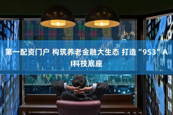 第一配资门户 构筑养老金融大生态 打造“953”AI科技底座