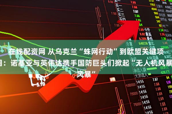 在线配资网 从乌克兰“蛛网行动”到欧盟关键项目：诺基亚与英伟达携手国防巨头们掀起“无人机风暴”