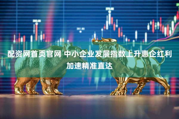 配资网首页官网 中小企业发展指数上升惠企红利加速精准直达