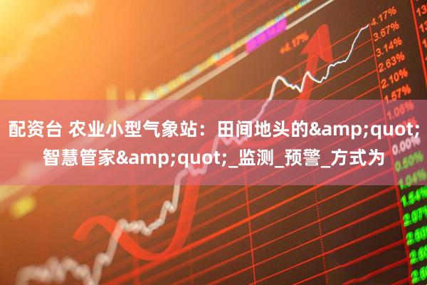 配资台 农业小型气象站：田间地头的&quot;智慧管家&quot;_监测_预警_方式为