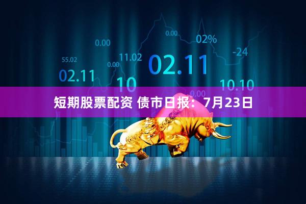 短期股票配资 债市日报：7月23日