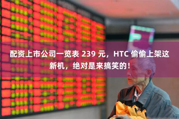 配资上市公司一览表 239 元，HTC 偷偷上架这新机，绝对是来搞笑的！