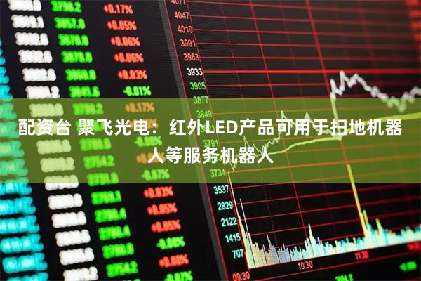 配资台 聚飞光电：红外LED产品可用于扫地机器人等服务机器人