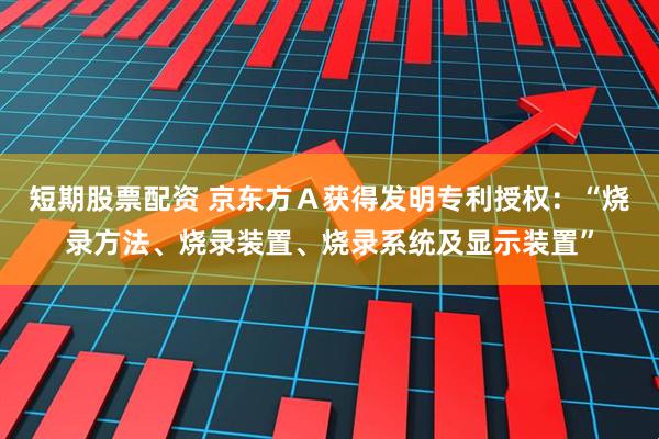短期股票配资 京东方Ａ获得发明专利授权：“烧录方法、烧录装置、烧录系统及显示装置”