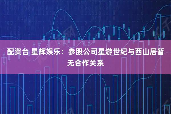 配资台 星辉娱乐：参股公司星游世纪与西山居暂无合作关系