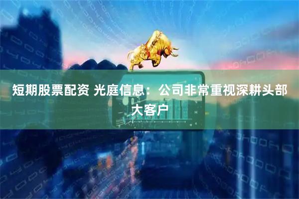 短期股票配资 光庭信息：公司非常重视深耕头部大客户