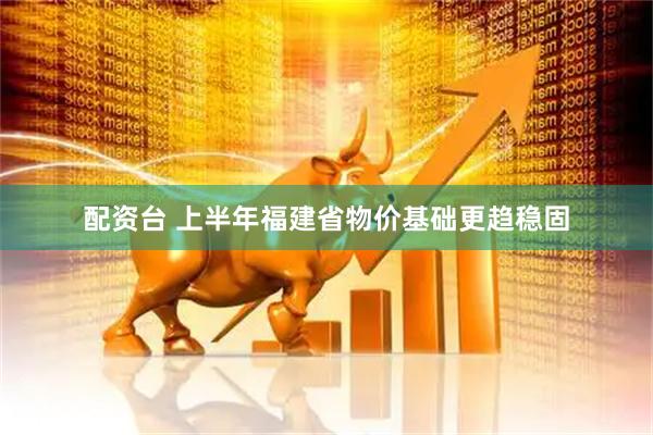 配资台 上半年福建省物价基础更趋稳固