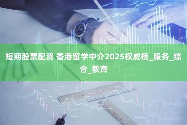 短期股票配资 香港留学中介2025权威榜_服务_综合_教育