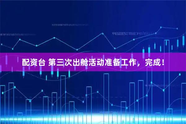 配资台 第三次出舱活动准备工作，完成！