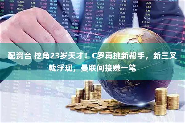 配资台 挖角23岁天才！C罗再挑新帮手，新三叉戟浮现，曼联间接赚一笔