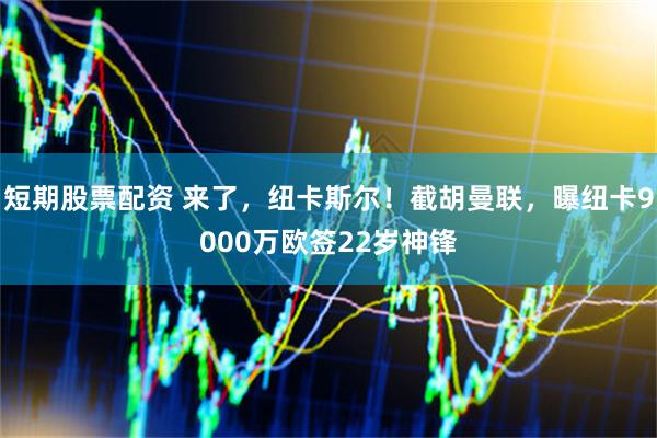 短期股票配资 来了，纽卡斯尔！截胡曼联，曝纽卡9000万欧签22岁神锋