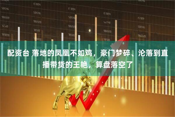 配资台 落地的凤凰不如鸡，豪门梦碎、沦落到直播带货的王艳，算盘落空了