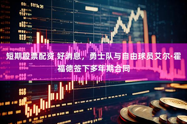 短期股票配资 好消息，勇士队与自由球员艾尔·霍福德签下多年期合同
