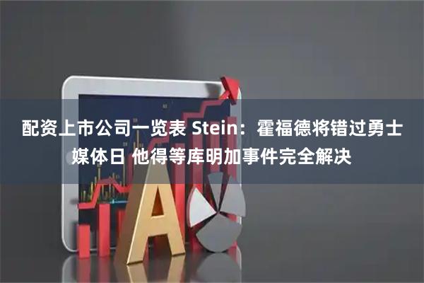配资上市公司一览表 Stein：霍福德将错过勇士媒体日 他得等库明加事件完全解决