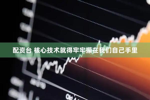 配资台 核心技术就得牢牢攥在我们自己手里