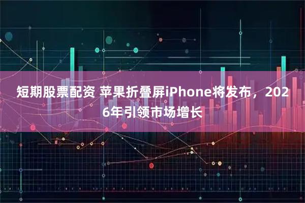 短期股票配资 苹果折叠屏iPhone将发布,2026年引领市场增长