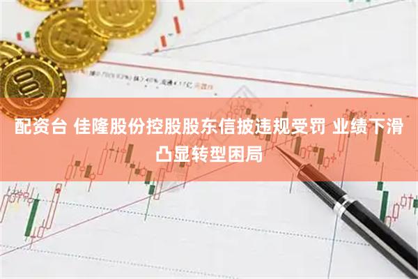 配资台 佳隆股份控股股东信披违规受罚 业绩下滑凸显转型困局
