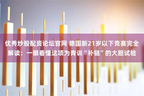 优秀炒股配资论坛官网 德国新21岁以下竞赛完全解读：一眼看懂这项为青训“补链”的大胆试验