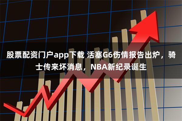 股票配资门户app下载 活塞G6伤情报告出炉，骑士传来坏消息，NBA新纪录诞生