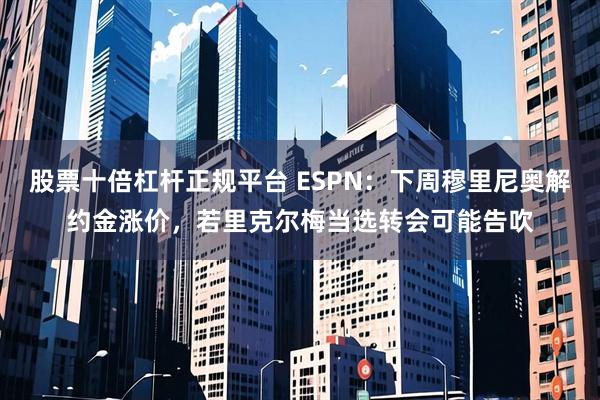 股票十倍杠杆正规平台 ESPN：下周穆里尼奥解约金涨价，若里克尔梅当选转会可能告吹