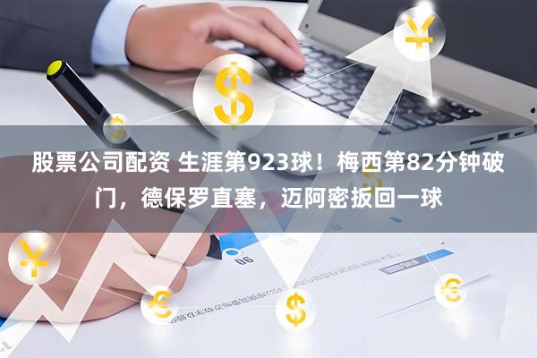 股票公司配资 生涯第923球！梅西第82分钟破门，德保罗直塞，迈阿密扳回一球