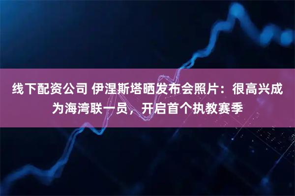 线下配资公司 伊涅斯塔晒发布会照片：很高兴成为海湾联一员，开启首个执教赛季