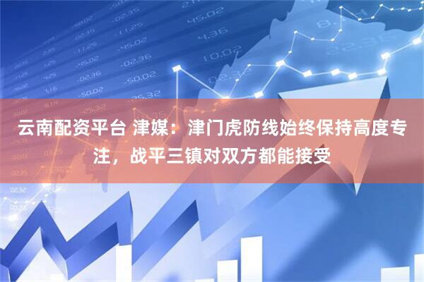 云南配资平台 津媒：津门虎防线始终保持高度专注，战平三镇对双方都能接受