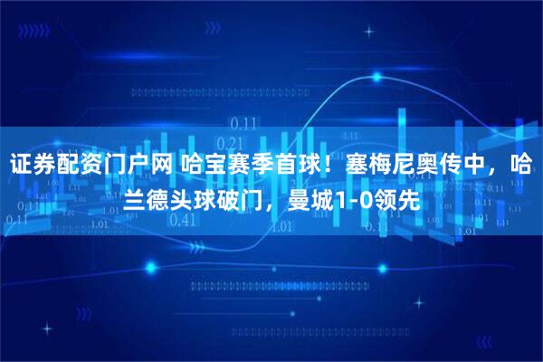 证券配资门户网 哈宝赛季首球！塞梅尼奥传中，哈兰德头球破门，曼城1-0领先