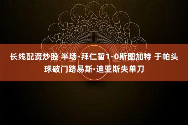 长线配资炒股 半场-拜仁暂1-0斯图加特 于帕头球破门路易斯·迪亚斯失单刀