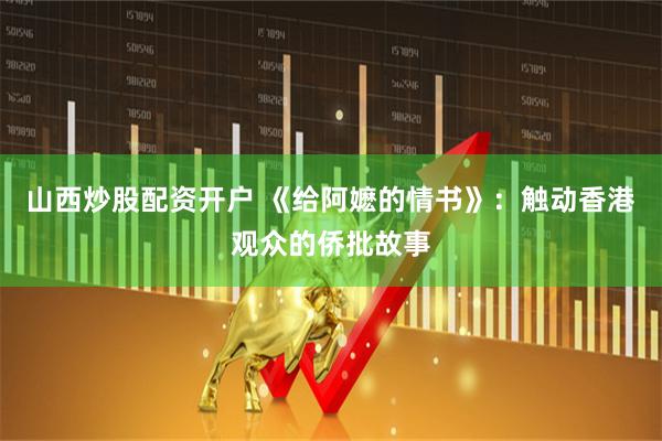 山西炒股配资开户 《给阿嬷的情书》：触动香港观众的侨批故事