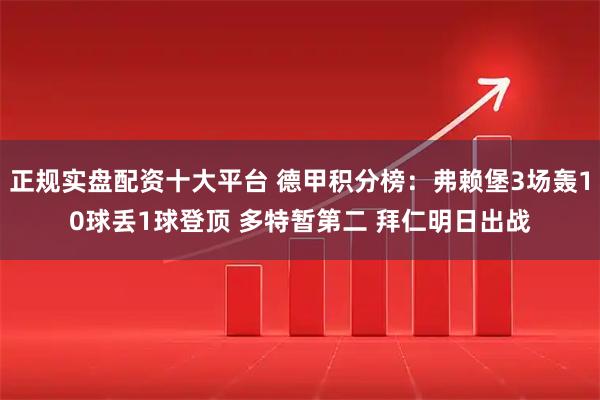 正规实盘配资十大平台 德甲积分榜：弗赖堡3场轰10球丢1球登顶 多特暂第二 拜仁明日出战