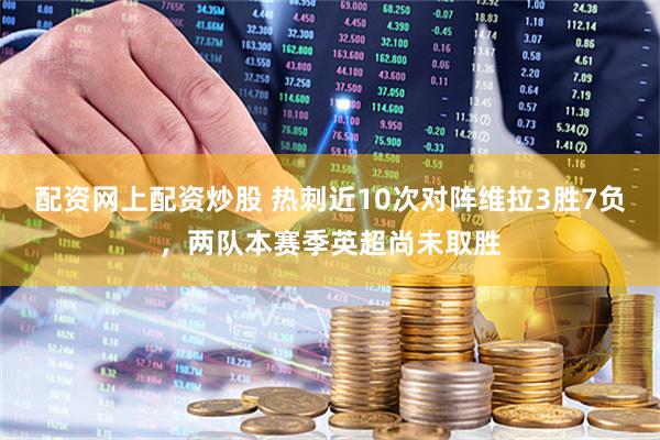 配资网上配资炒股 热刺近10次对阵维拉3胜7负，两队本赛季英超尚未取胜