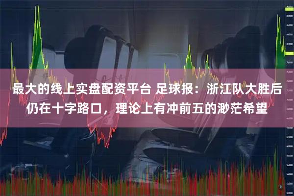 最大的线上实盘配资平台 足球报：浙江队大胜后仍在十字路口，理论上有冲前五的渺茫希望