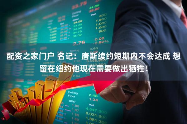 配资之家门户 名记：唐斯续约短期内不会达成 想留在纽约他现在需要做出牺牲！